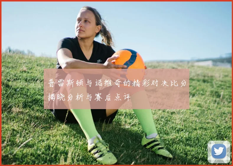 普雷斯顿与诺维奇的精彩对决比分揭晓分析与赛后点评