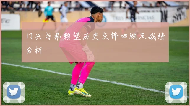 门兴与弗赖堡历史交锋回顾及战绩分析
