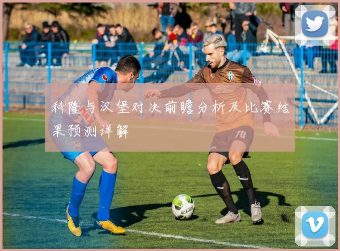 科隆与汉堡对决前瞻分析及比赛结果预测详解