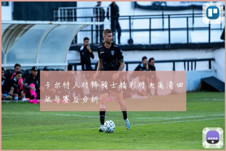 卡尔特人对阵骑士精彩对决高清回放与赛后分析