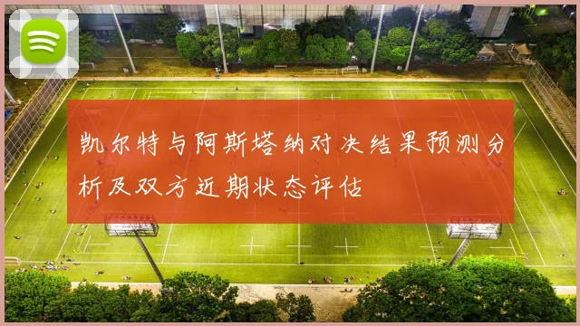 凯尔特与阿斯塔纳对决结果预测分析及双方近期状态评估
