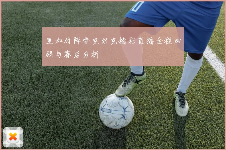 里加对阵登克尔克精彩直播全程回顾与赛后分析