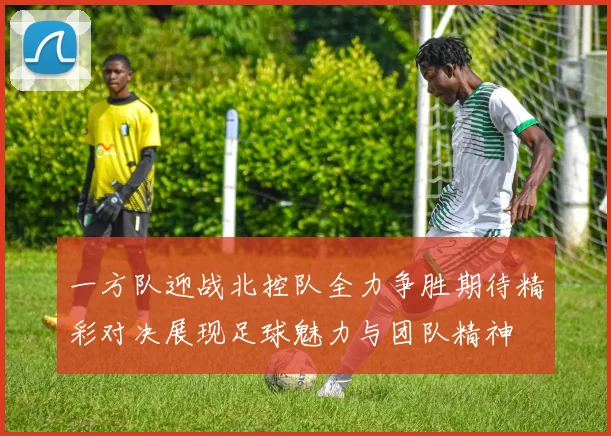 一方队迎战北控队全力争胜期待精彩对决展现足球魅力与团队精神