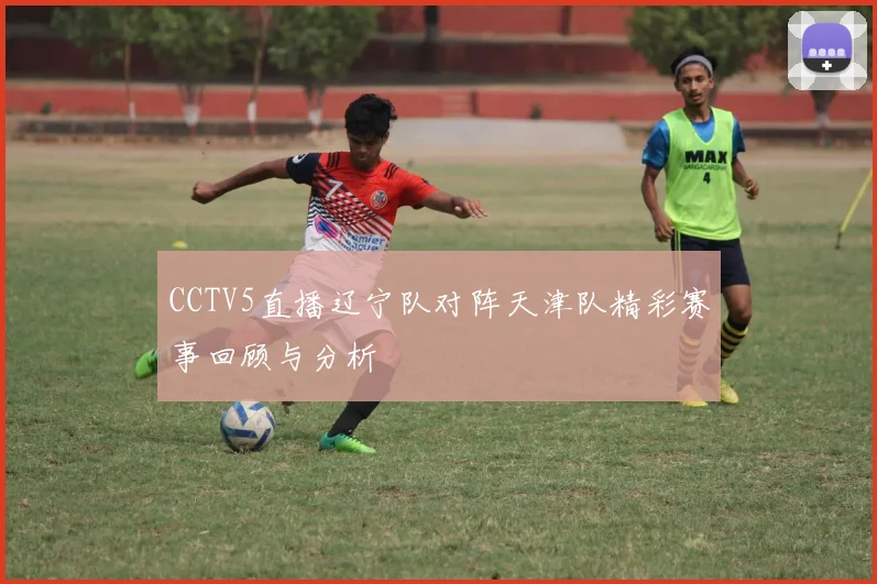 CCTV5直播辽宁队对阵天津队精彩赛事回顾与分析