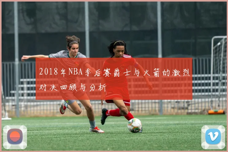 2018年NBA季后赛爵士与火箭的激烈对决回顾与分析