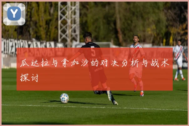 瓜达拉与拿加沙的对决分析与战术探讨