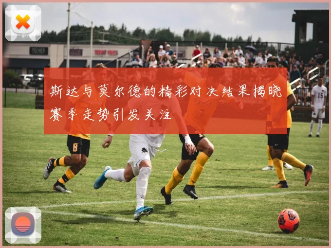 斯达与莫尔德的精彩对决结果揭晓赛季走势引发关注