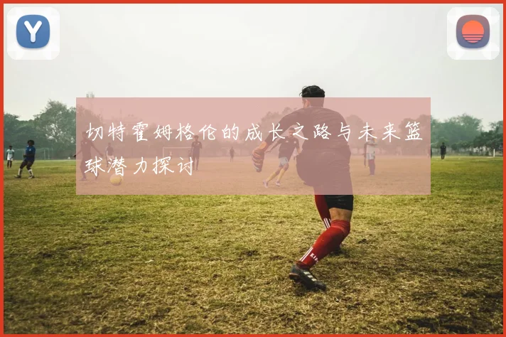 切特霍姆格伦的成长之路与未来篮球潜力探讨