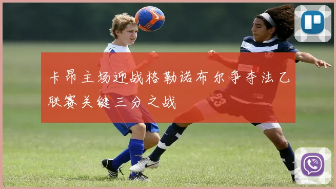 卡昂主场迎战格勒诺布尔争夺法乙联赛关键三分之战