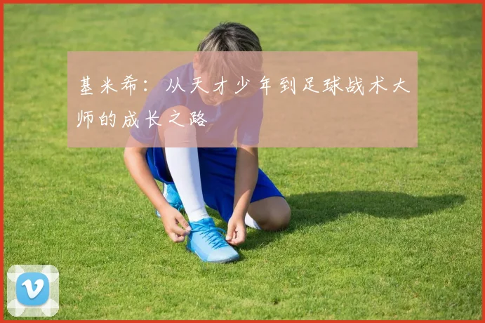 基米希：从天才少年到足球战术大师的成长之路