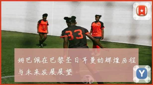 姆巴佩在巴黎圣日耳曼的辉煌历程与未来发展展望