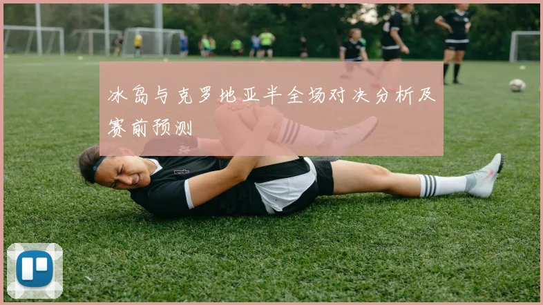 冰岛与克罗地亚半全场对决分析及赛前预测