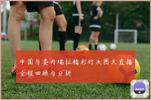 中国与委内瑞拉精彩对决图文直播全程回顾与分析