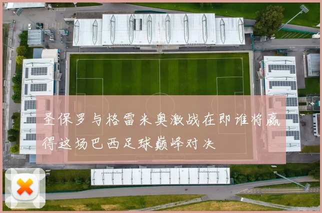 圣保罗与格雷米奥激战在即谁将赢得这场巴西足球巅峰对决