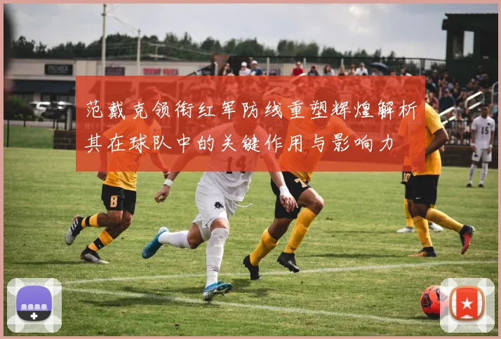 范戴克领衔红军防线重塑辉煌解析其在球队中的关键作用与影响力