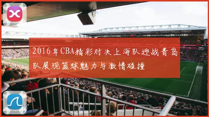 2016年CBA精彩对决上海队迎战青岛队展现篮球魅力与激情碰撞