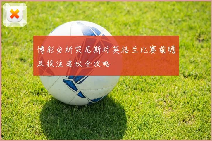 博彩分析突尼斯对英格兰比赛前瞻及投注建议全攻略