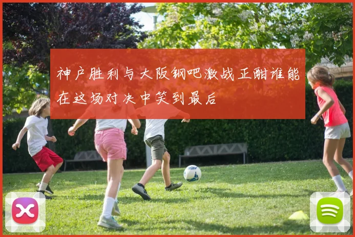 神户胜利与大阪钢吧激战正酣谁能在这场对决中笑到最后