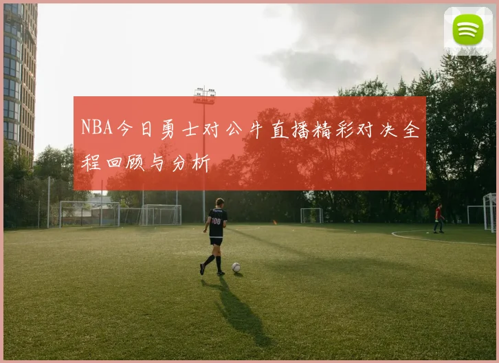 NBA今日勇士对公牛直播精彩对决全程回顾与分析