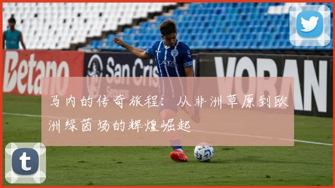 马内的传奇旅程：从非洲草原到欧洲绿茵场的辉煌崛起