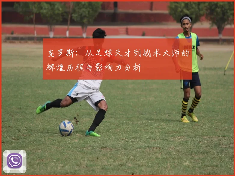 克罗斯：从足球天才到战术大师的辉煌历程与影响力分析