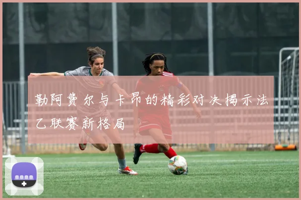 勒阿费尔与卡昂的精彩对决揭示法乙联赛新格局