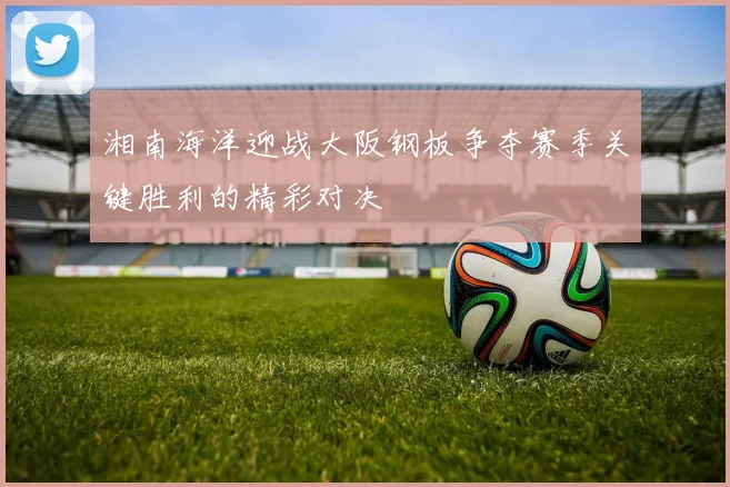 湘南海洋迎战大阪钢板争夺赛季关键胜利的精彩对决