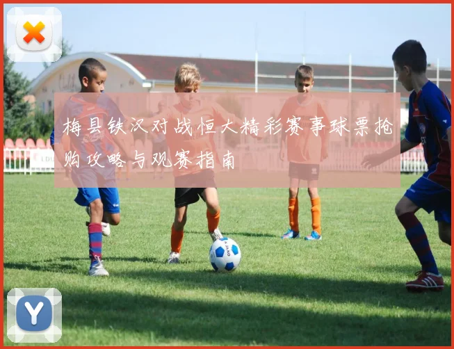 梅县铁汉对战恒大精彩赛事球票抢购攻略与观赛指南