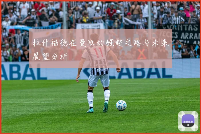 拉什福德在曼联的崛起之路与未来展望分析