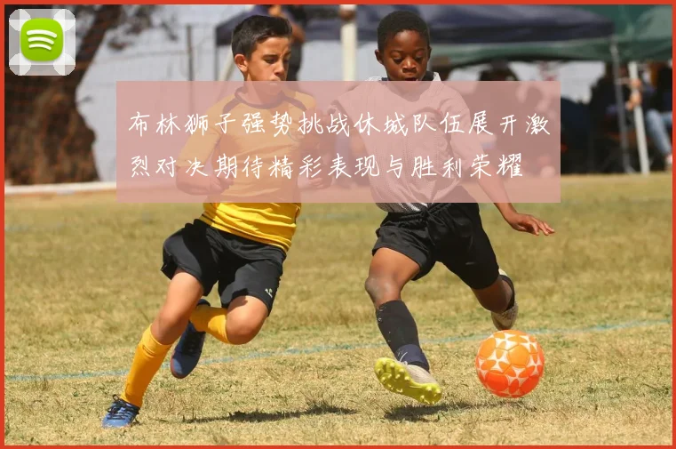 布林狮子强势挑战休城队伍展开激烈对决期待精彩表现与胜利荣耀