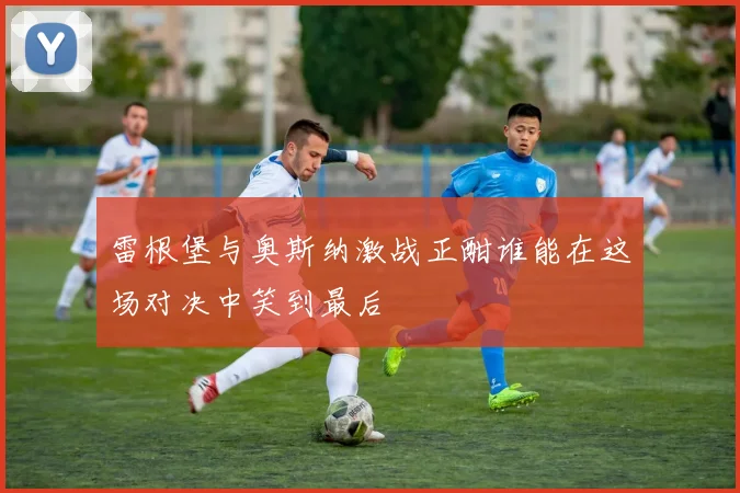 雷根堡与奥斯纳激战正酣谁能在这场对决中笑到最后