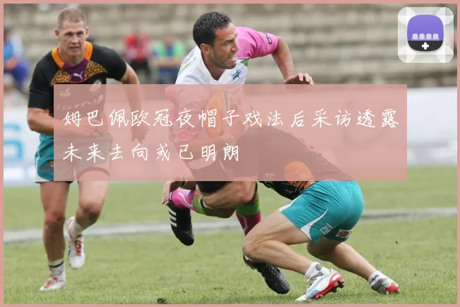 姆巴佩欧冠夜帽子戏法后采访透露未来去向或已明朗