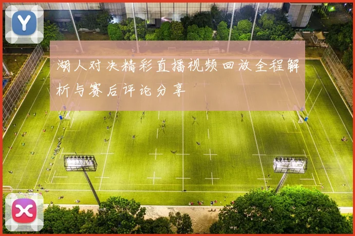 湖人对决精彩直播视频回放全程解析与赛后评论分享