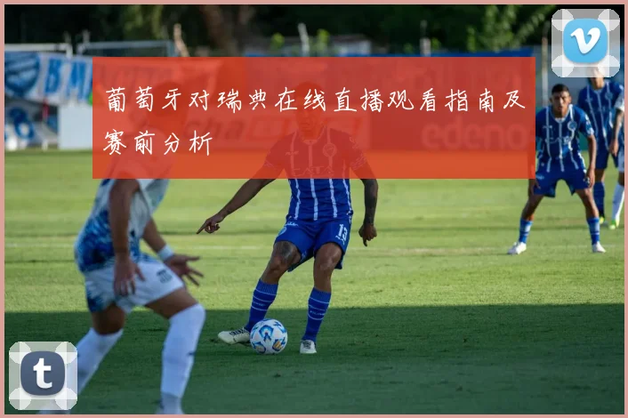 葡萄牙对瑞典在线直播观看指南及赛前分析