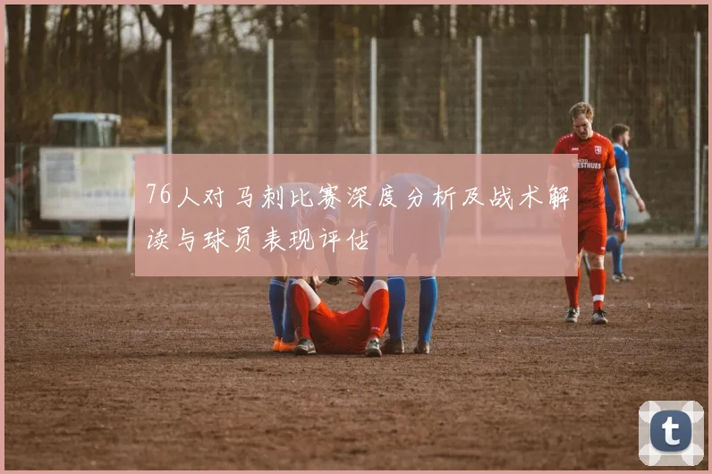 76人对马刺比赛深度分析及战术解读与球员表现评估