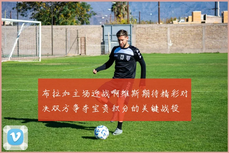 布拉加主场迎战啊维斯期待精彩对决双方争夺宝贵积分的关键战役