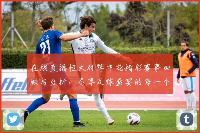 在线直播恒大对阵申花精彩赛事回顾与分析，尽享足球盛宴的每一个瞬间