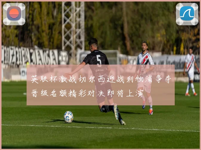 英联杯激战切尔西迎战利物浦争夺晋级名额精彩对决即将上演