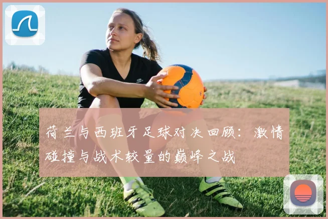 荷兰与西班牙足球对决回顾：激情碰撞与战术较量的巅峰之战
