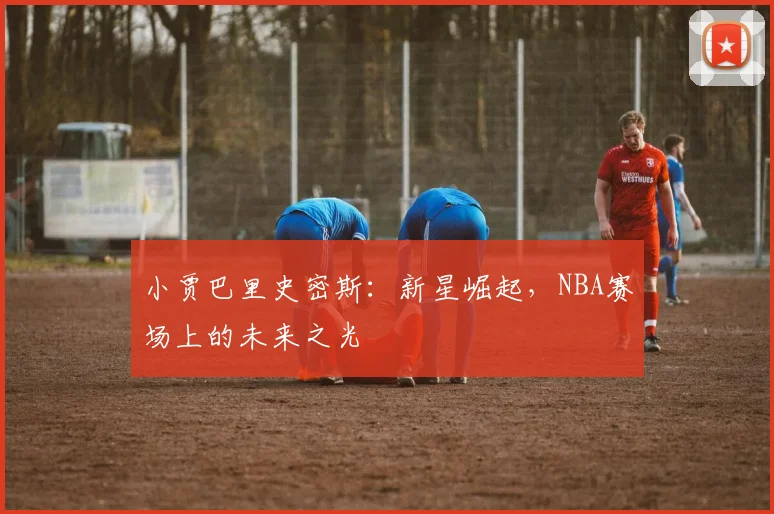 小贾巴里史密斯：新星崛起，NBA赛场上的未来之光