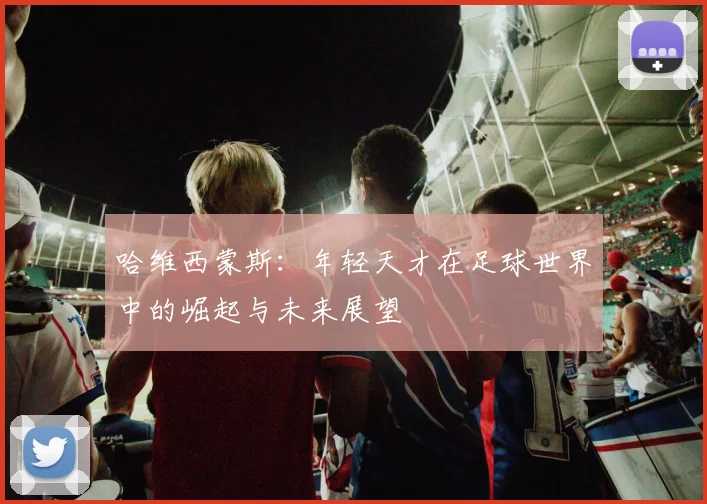 哈维西蒙斯：年轻天才在足球世界中的崛起与未来展望