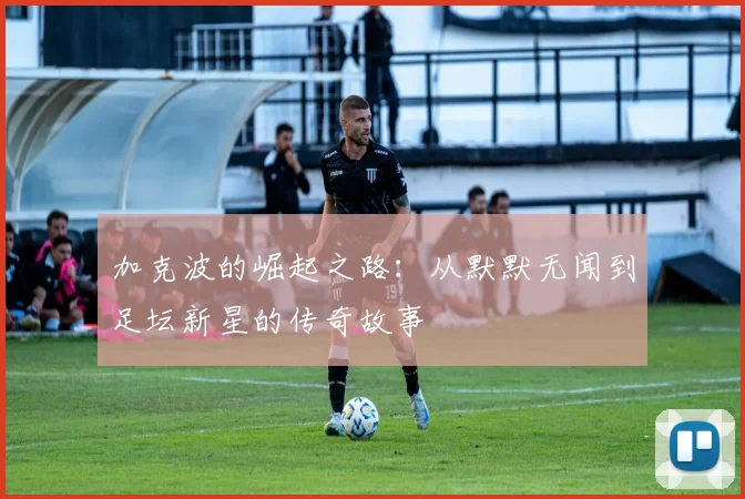 加克波的崛起之路：从默默无闻到足坛新星的传奇故事