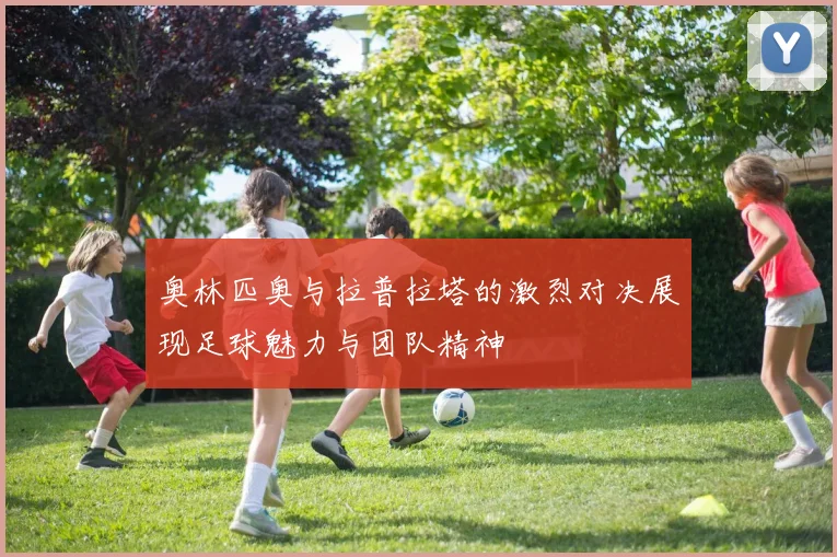 奥林匹奥与拉普拉塔的激烈对决展现足球魅力与团队精神