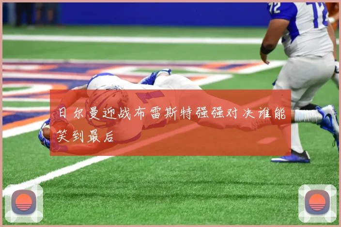 日尔曼迎战布雷斯特强强对决谁能笑到最后