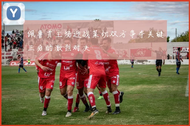 佩鲁贾主场迎战莱切双方争夺关键三分的激烈对决