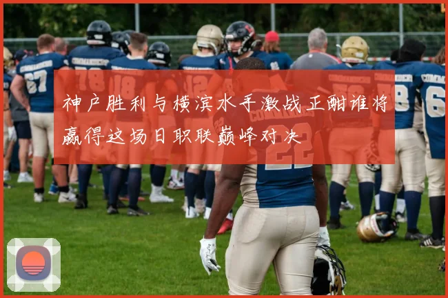 神户胜利与横滨水手激战正酣谁将赢得这场日职联巅峰对决