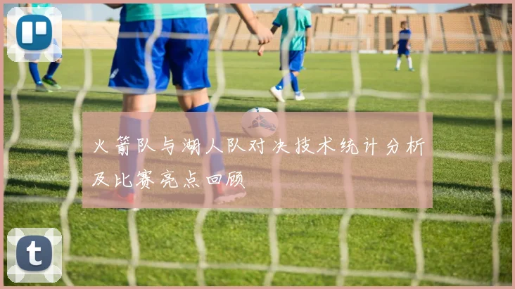 火箭队与湖人队对决技术统计分析及比赛亮点回顾