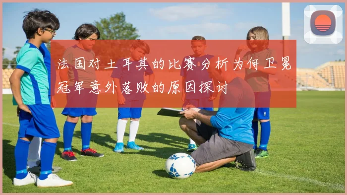 法国对土耳其的比赛分析为何卫冕冠军意外落败的原因探讨