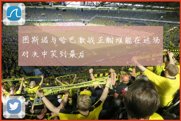 图斯诺与哈巴激战正酣谁能在这场对决中笑到最后