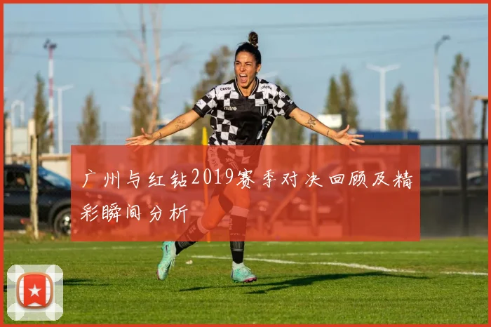 广州与红钻2019赛季对决回顾及精彩瞬间分析